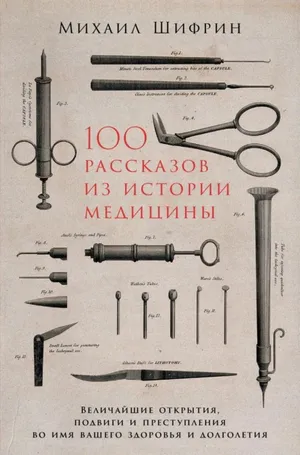 Обложка: 100 рассказов из истории медицины. Величайшие открытия, подвиги и преступления во имя вашего здоровья и долголетия - Михаил Шифрин